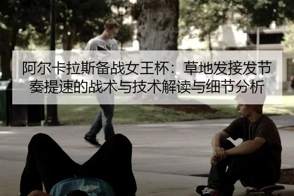 阿尔卡拉斯备战女王杯：草地发接发节奏提速的战术与技术解读与细节分析