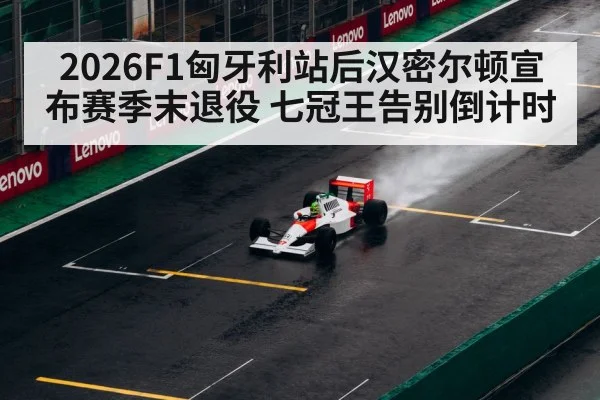 2026F1匈牙利站后汉密尔顿宣布赛季末退役 七冠王告别倒计时