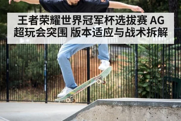 王者荣耀世界冠军杯选拔赛 AG超玩会突围 版本适应与战术拆解