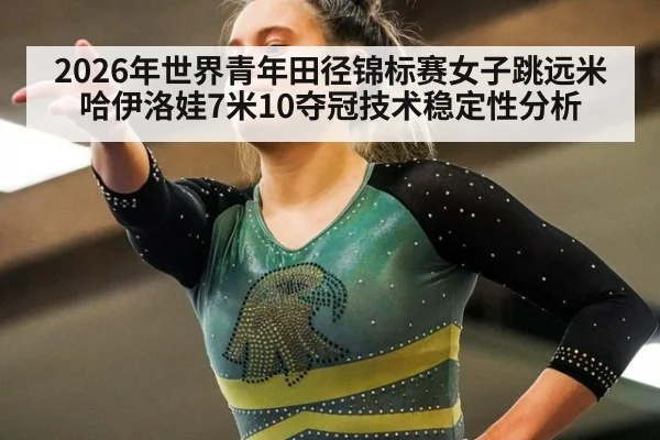 2026年世界青年田径锦标赛女子跳远米哈伊洛娃7米10夺冠技术稳定性分析