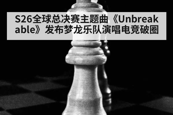 S26全球总决赛主题曲《Unbreakable》发布梦龙乐队演唱电竞破圈