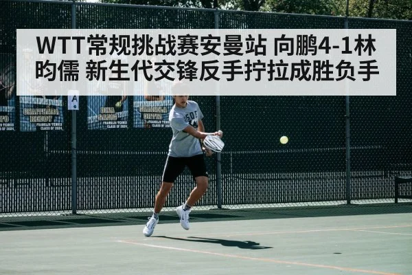 WTT常规挑战赛安曼站 向鹏4-1林昀儒 新生代交锋反手拧拉成胜负手